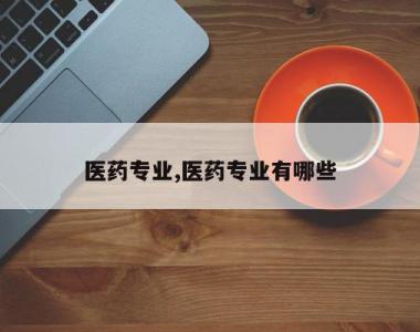 医药专业,医药专业有哪些