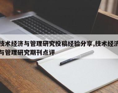 技术经济与管理研究投稿经验分享,技术经济与管理研究期刊点评