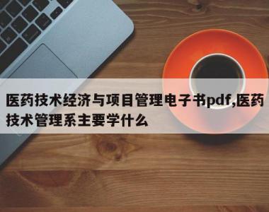 医药技术经济与项目管理电子书pdf,医药技术管理系主要学什么