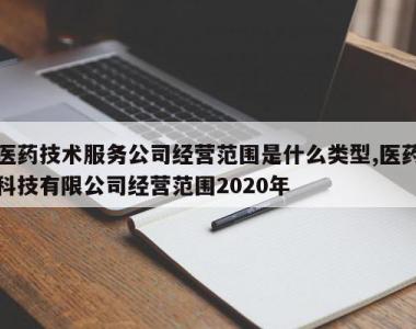 医药技术服务公司经营范围是什么类型,医药科技有限公司经营范围2020年