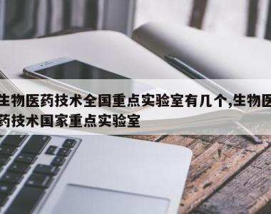 生物医药技术全国重点实验室有几个,生物医药技术国家重点实验室