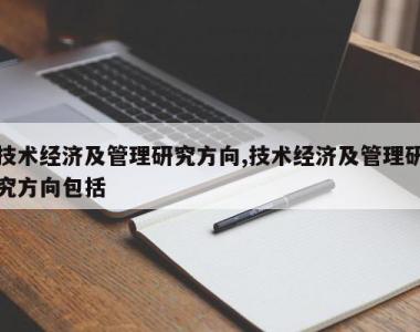 技术经济及管理研究方向,技术经济及管理研究方向包括
