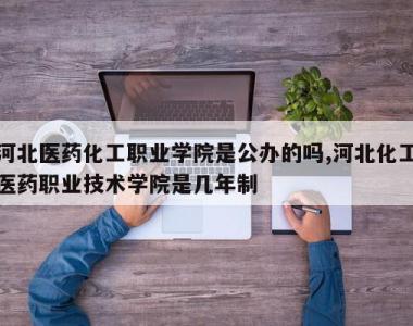 河北医药化工职业学院是公办的吗,河北化工医药职业技术学院是几年制
