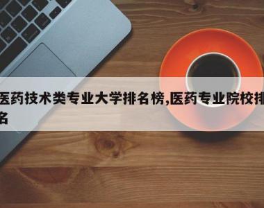 医药技术类专业大学排名榜,医药专业院校排名