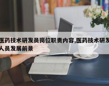 医药技术研发员岗位职责内容,医药技术研发人员发展前景