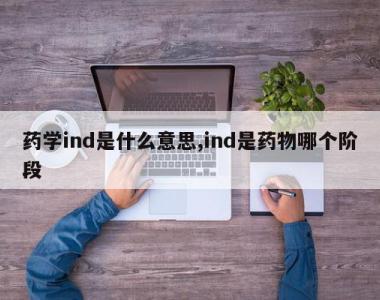 药学ind是什么意思,ind是药物哪个阶段