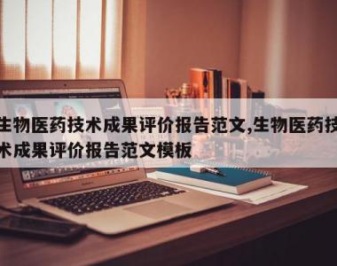 生物医药技术成果评价报告范文,生物医药技术成果评价报告范文模板