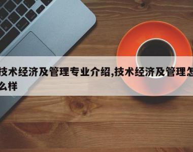技术经济及管理专业介绍,技术经济及管理怎么样
