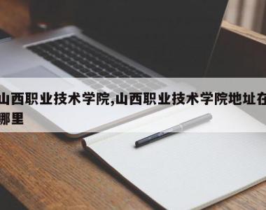 山西职业技术学院,山西职业技术学院地址在哪里