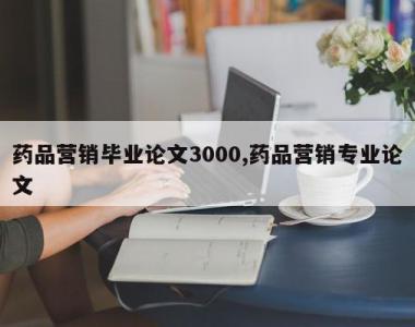 药品营销毕业论文3000,药品营销专业论文