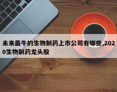 未来最牛的生物制药上市公司有哪些,2020生物制药龙头股