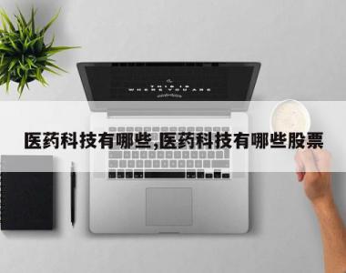 医药科技有哪些,医药科技有哪些股票