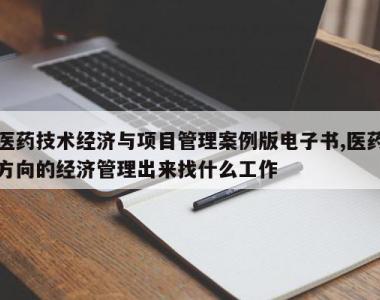 医药技术经济与项目管理案例版电子书,医药方向的经济管理出来找什么工作