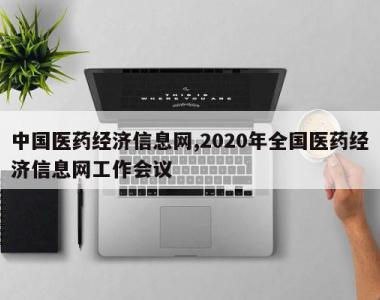 中国医药经济信息网,2020年全国医药经济信息网工作会议