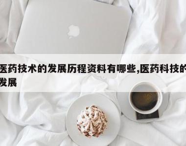 医药技术的发展历程资料有哪些,医药科技的发展