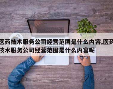 医药技术服务公司经营范围是什么内容,医药技术服务公司经营范围是什么内容呢