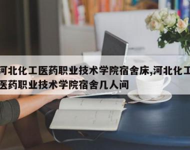 河北化工医药职业技术学院宿舍床,河北化工医药职业技术学院宿舍几人间