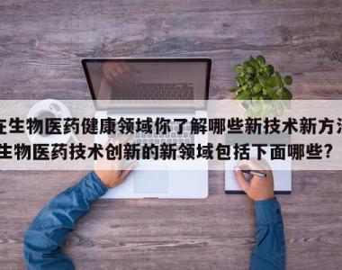 在生物医药健康领域你了解哪些新技术新方法,生物医药技术创新的新领域包括下面哪些?