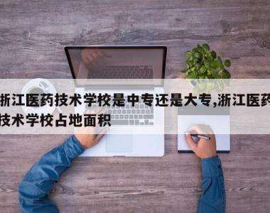 浙江医药技术学校是中专还是大专,浙江医药技术学校占地面积