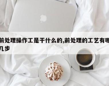 前处理操作工是干什么的,前处理的工艺有哪几步