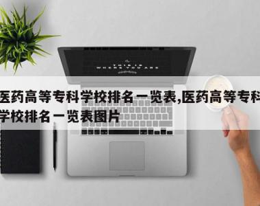 医药高等专科学校排名一览表,医药高等专科学校排名一览表图片