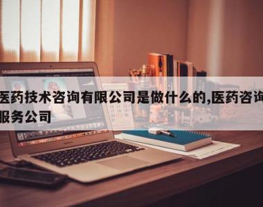 医药技术咨询有限公司是做什么的,医药咨询服务公司