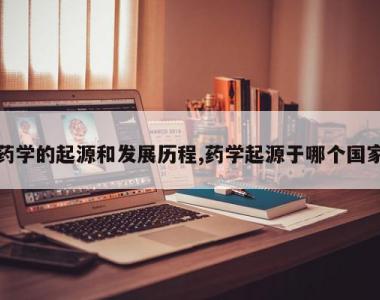 药学的起源和发展历程,药学起源于哪个国家