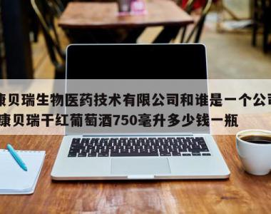 康贝瑞生物医药技术有限公司和谁是一个公司,康贝瑞干红葡萄酒750毫升多少钱一瓶