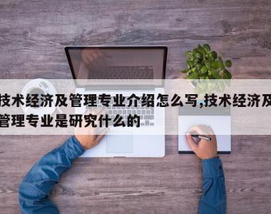 技术经济及管理专业介绍怎么写,技术经济及管理专业是研究什么的