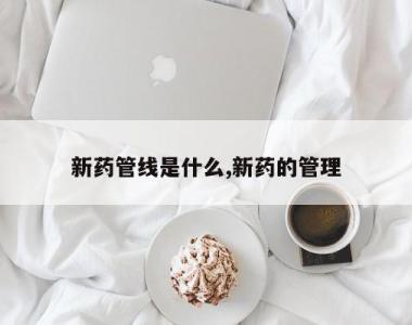 新药管线是什么,新药的管理