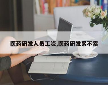 医药研发人员工资,医药研发累不累