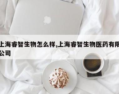 上海睿智生物怎么样,上海睿智生物医药有限公司