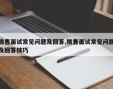 销售面试常见问题及回答,销售面试常见问题及回答技巧