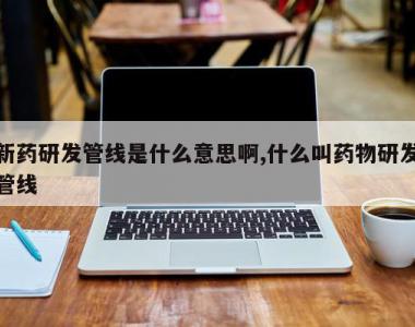 新药研发管线是什么意思啊,什么叫药物研发管线