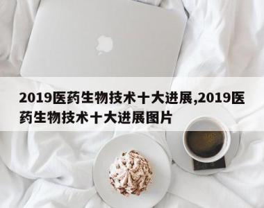 2019医药生物技术十大进展,2019医药生物技术十大进展图片