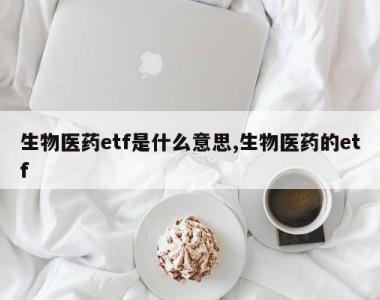 生物医药etf是什么意思,生物医药的etf
