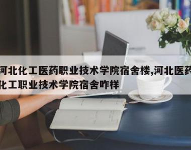 河北化工医药职业技术学院宿舍楼,河北医药化工职业技术学院宿舍咋样