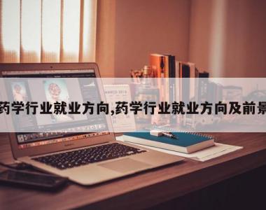 药学行业就业方向,药学行业就业方向及前景