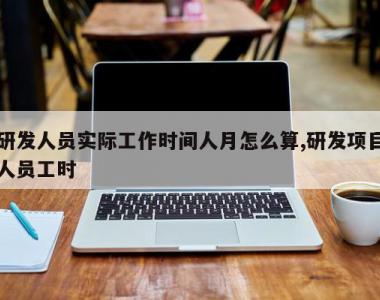 研发人员实际工作时间人月怎么算,研发项目人员工时