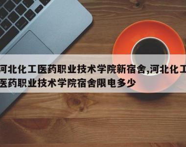 河北化工医药职业技术学院新宿舍,河北化工医药职业技术学院宿舍限电多少