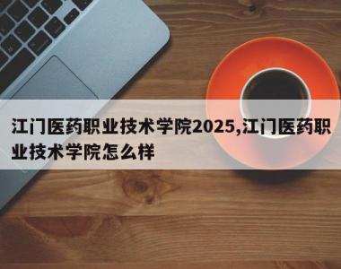 江门医药职业技术学院2025,江门医药职业技术学院怎么样