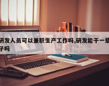 研发人员可以兼职生产工作吗,研发能干一辈子吗