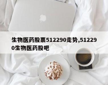 生物医药股票512290走势,512290生物医药股吧