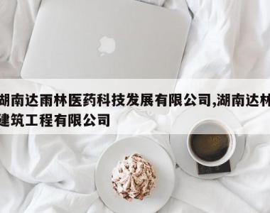 湖南达雨林医药科技发展有限公司,湖南达林建筑工程有限公司