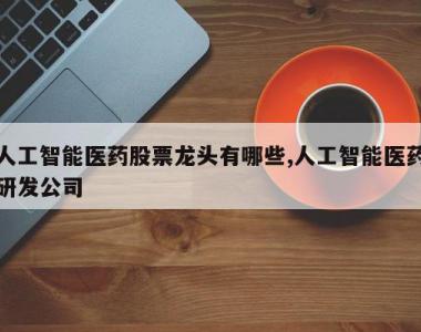 人工智能医药股票龙头有哪些,人工智能医药研发公司