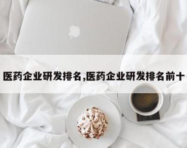 医药企业研发排名,医药企业研发排名前十