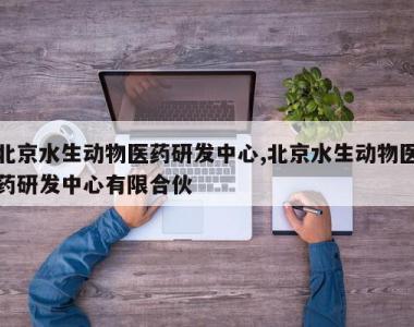 北京水生动物医药研发中心,北京水生动物医药研发中心有限合伙