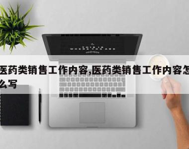 医药类销售工作内容,医药类销售工作内容怎么写