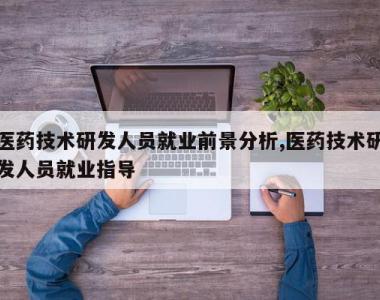 医药技术研发人员就业前景分析,医药技术研发人员就业指导