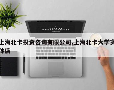 上海北卡投资咨询有限公司,上海北卡大学实体店